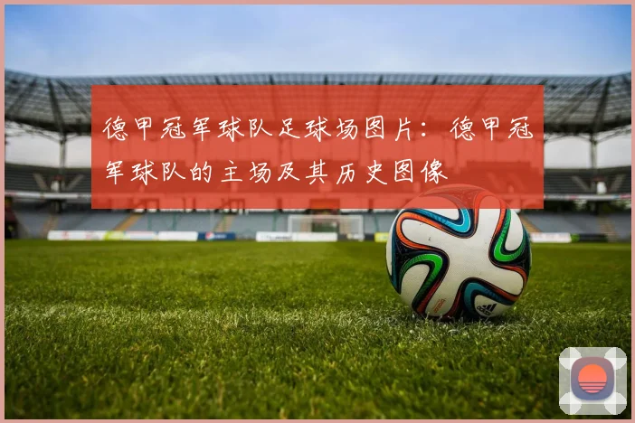 德甲冠军球队足球场图片：德甲冠军球队的主场及其历史图像