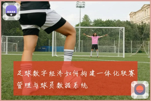 足球数字经济如何构建一体化联赛管理与球员数据系统