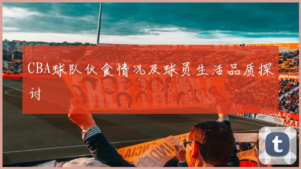 CBA球队伙食情况及球员生活品质探讨