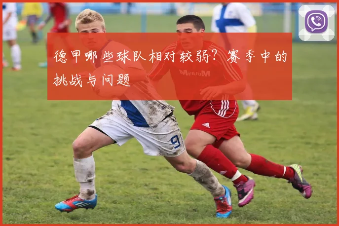 德甲哪些球队相对较弱?赛季中的挑战与问题