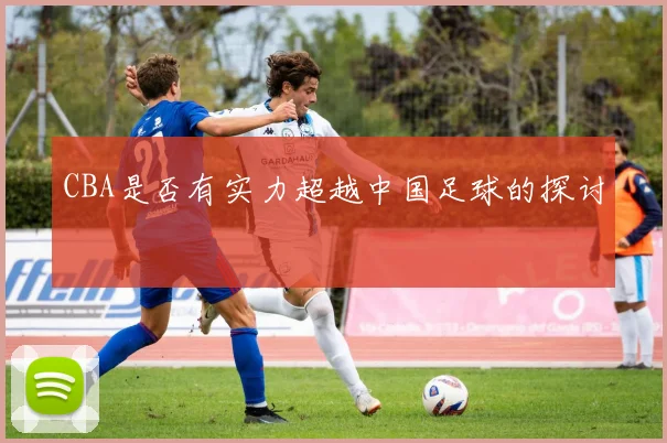CBA是否有实力超越中国足球的探讨