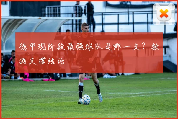德甲现阶段最强球队是哪一支？数据支撑结论
