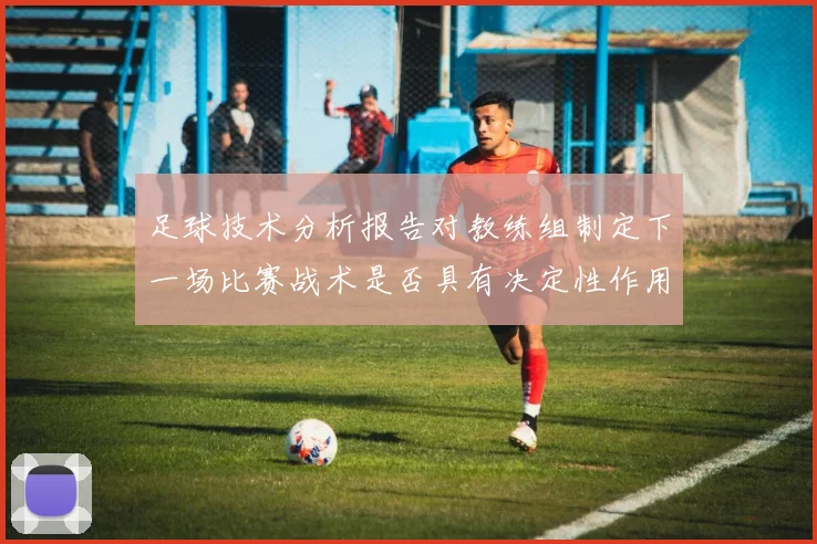 足球技术分析报告对教练组制定下一场比赛战术是否具有决定性作用